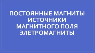 Постоянные магниты. Источники магнитного поля. Элетромагниты