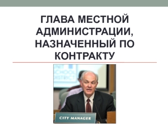 Глава местной администрации, назначенный по контракту. Сити-менеджер