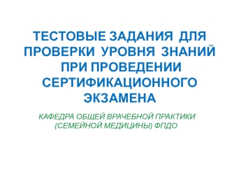 Тестовые задания для проверки уровня знаний при проведении сертификационного экзамена. Кафедра общей врачебной практики