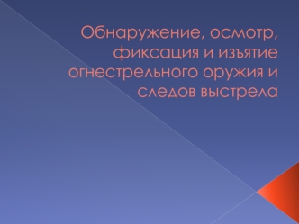 Обнаружение, осмотр, фиксация и изъятие огнестрельного оружия и следов выстрела