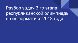 Разбор задач 3-го этапа республиканской олимпиады по информатике 2018 года