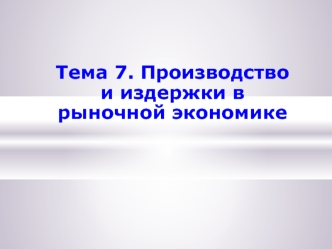 Производство и издержки в рыночной экономике. (Тема 7)