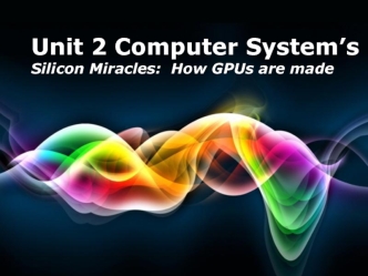 Unit 2. Computer System’s Silicon miracles: How GPUs are made