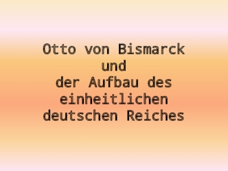 Otto von Bismarck und der Aufbau des einheitlichen deutschen Reiches