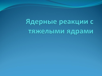 Ядерные реакции с тяжелыми ядрами. (Тема 2.2)