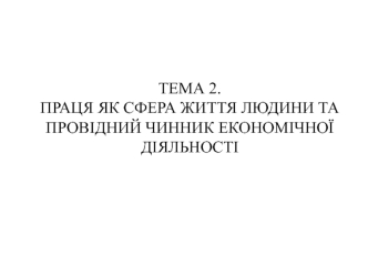 Праця, як сфера життя людини та провідний чинник економічної діяльності. (Тема 2)