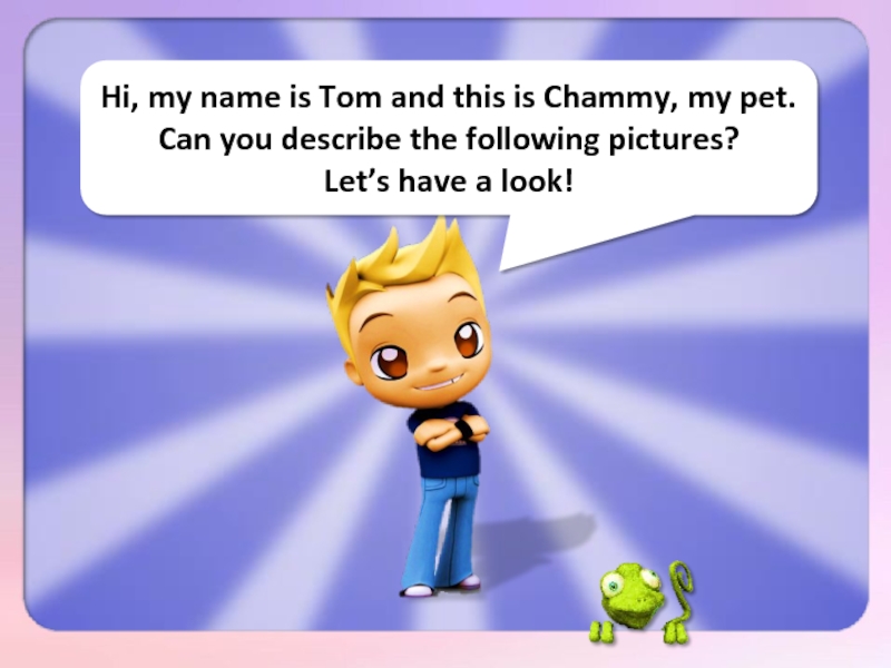 Hi, my name is Tom and this is Chammy, my pet. Can