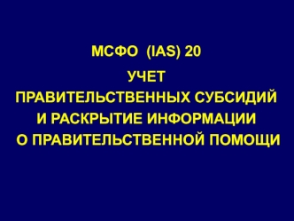 МСФО (IAS) 20. Учет правительственных субсидий и раскрытие информации о правительственной помощи