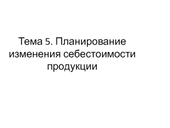 Тема 5. Планирование изменения себестоимости продукции