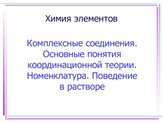 Химия элементов. Комплексные соединения. Основные понятия координационной теории. Номенклатура. Поведение в растворе