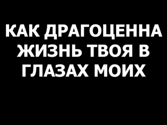 Как драгоценна жизнь твоя в глазах моих