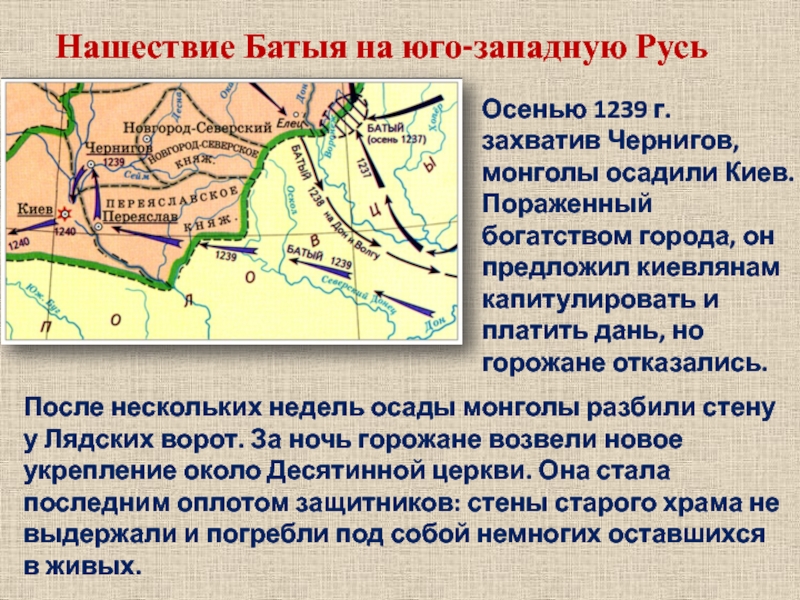 Нашествие Батыя на юго-западную Русь Осенью 1239 г. захватив Чернигов, монголы осадили Киев. Пораженный богатством города, он