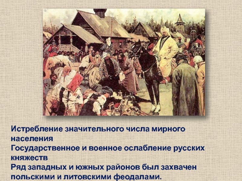 Истребление значительного числа мирного населения Государственное и военное ослабление русских княжеств Ряд западных и южных районов был