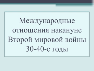 Международные отношения накануне Второй мировой войны 30-40-е годы