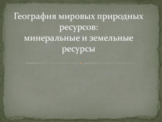 География мировых природных ресурсов: минеральные и земельные ресурсы