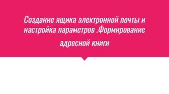 Создание ящика электронной почты и настройка параметров .Формирование адресной книги