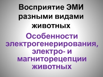 Восприятие ЭМИ разными видами животных. Особенности электрогенерирования, электро- и магниторецепции животных