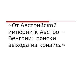 От Австрийской империи к Австро-Венгрии: поиски выхода из кризиса