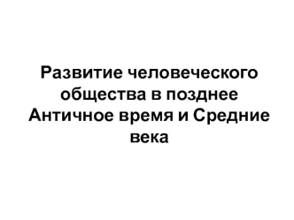 Развитие человеческого общества в позднее Античное время и Средние века