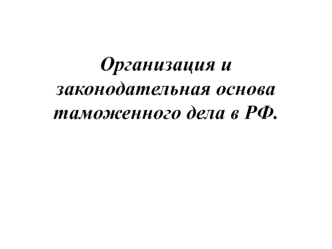 Законодательная основа и организация таможенного дела в РФ