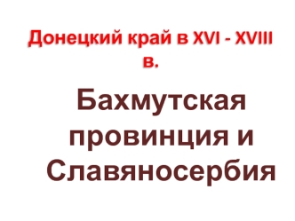 Донецкий край в XVI - XVIII веках. Бахмутская провинция и Славяносербия