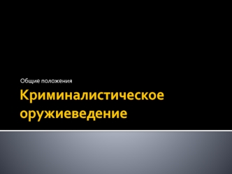 Криминалистическое оружиеведение. Общие положения