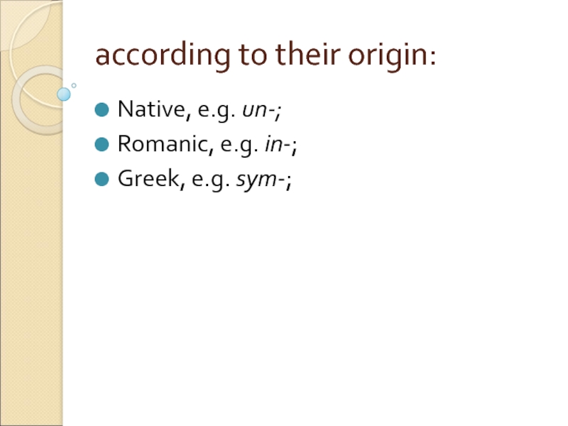 according to their origin:  Native, e.g. un-;  Romanic, e.g. in-;  Greek, e.g. sym-;