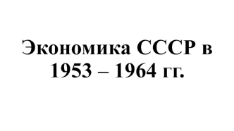 Экономика СССР в 1953 - 1964 годы