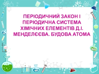 Періодичний закон і періодична система хімічних елементів Д.І. Менделєєва. Будова атома