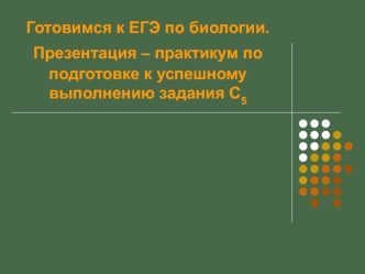 Готовимся к ЕГЭ по биологии. Презентация – практикум по подготовке к успешному выполнению задания С5