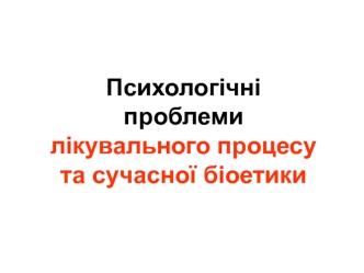 Психологічні проблеми лікувального процесу та сучасної біоетики