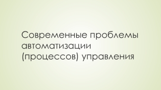 Современные проблемы автоматизации (процессов) управления