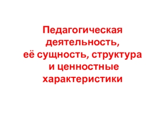 Педагогическая деятельность, её сущность, структура и ценностные характеристики