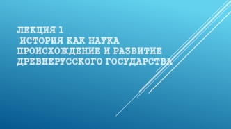 История как наука. Происхождение и развитие Древнерусского государства (Лекция 1)