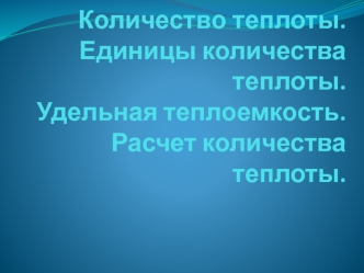 Количество теплоты. Единицы количества теплоты. Удельная теплоемкость. Расчет количества теплоты