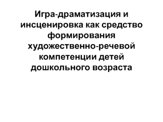 Игра-драматизация и инсценировка как средство формирования художественно-речевой компетенции детей дошкольного возраста