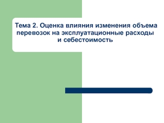 Тема 2. Оценка влияния изменения объема перевозок на эксплуатационные расходы и себестоимость