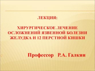 Хирургическое лечение осложнений язвенной болезни желудка и 12- перстной кишки