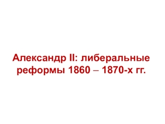 Александр II: либеральные реформы 1860 – 1870-х годов