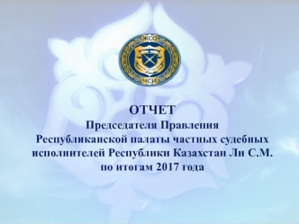 Отчет председателя правления Республиканской палаты частных судебных исполнителей Республики Казахстан по итогам 2017 года