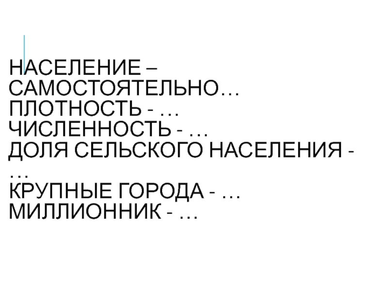 НАСЕЛЕНИЕ – САМОСТОЯТЕЛЬНО…
 ПЛОТНОСТЬ - …
 ЧИСЛЕННОСТЬ - …
 ДОЛЯ СЕЛЬСКОГО НАСЕЛЕНИЯ