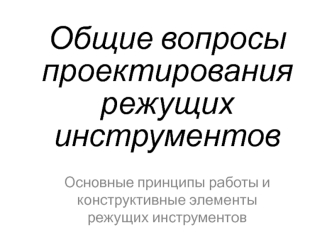 Общие вопросы проектирования режущих инструментов. Основные принципы работы и конструктивные элементы режущих инструментов