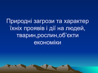 Природні загрози та характер їхніх проявів і дії на людей, тварин,рослин,об’єкти економіки