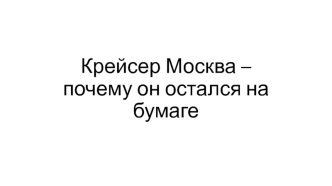 Крейсер Москва, почему он остался на бумаге