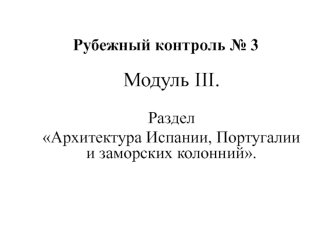 Рубежный контроль № 3. Модуль III. Раздел Архитектура Испании, Португалии и заморских колонний