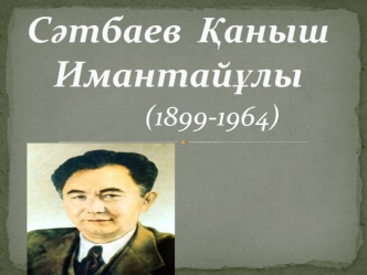 Сәтбаев Қаныш Имантайұлы (1899-1964)