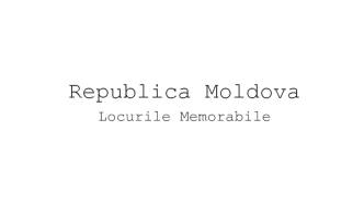 Republica Moldova. Locurile Memorabile