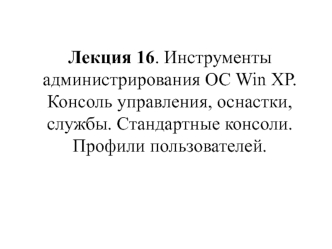 Инструменты администрирования ОС Win ХР. Консоль управления, оснастки, службы. Стандартные консоли. (Лекция 16)