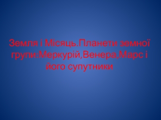 Земля і Місяць. Планети земної групи: Меркурій, Венера, Марс і його супутники