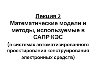 Математические модели и методы в системах проектирования конструирования электронных средств. Лекция 2